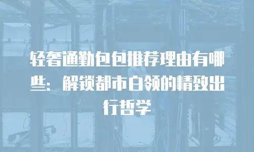 轻奢通勤包包推荐理由有哪些：解锁都市白领的精致出行哲学