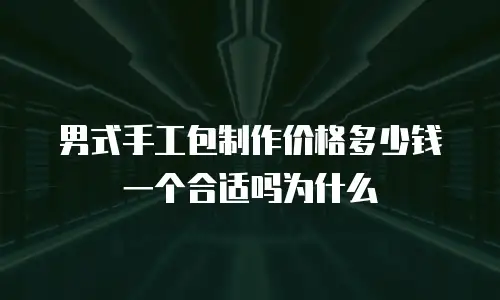男式手工包制作价格多少钱一个合适吗为什么