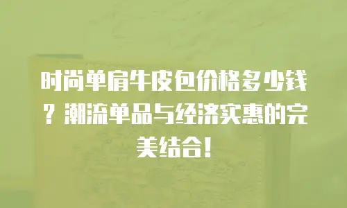 时尚单肩牛皮包价格多少钱？潮流单品与经济实惠的完美结合！