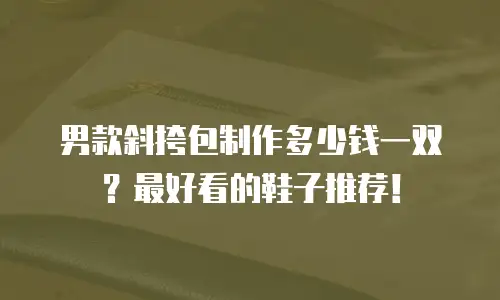 男款斜挎包制作多少钱一双？最好看的鞋子推荐！