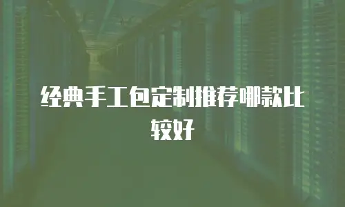 经典手工包定制推荐哪款比较好