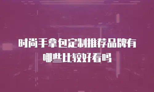时尚手拿包定制推荐品牌有哪些比较好看吗