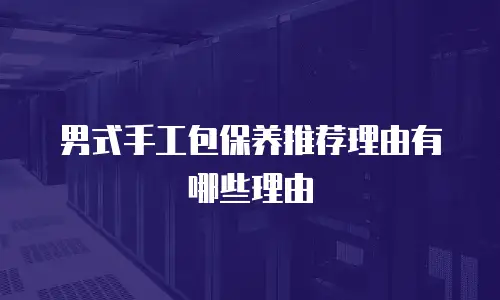 男式手工包保养推荐理由有哪些理由