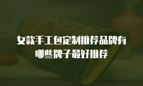 女款手工包定制推荐品牌有哪些牌子最好推荐