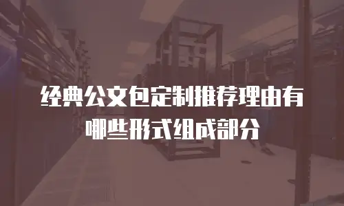 经典公文包定制推荐理由有哪些形式组成部分
