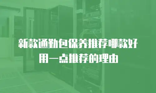 新款通勤包保养推荐哪款好用一点推荐的理由