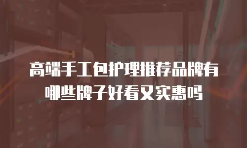高端手工包护理推荐品牌有哪些牌子好看又实惠吗