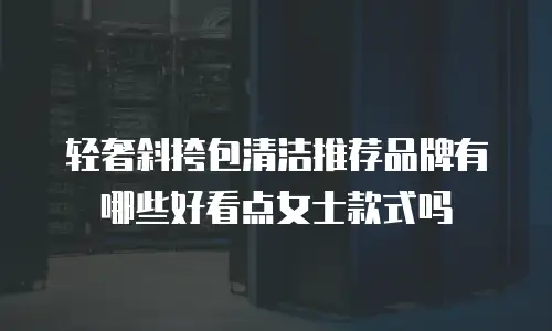 轻奢斜挎包清洁推荐品牌有哪些好看点女士款式吗