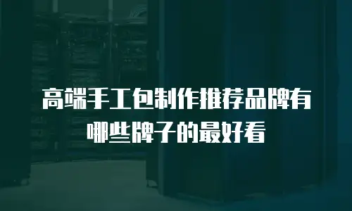 高端手工包制作推荐品牌有哪些牌子的最好看