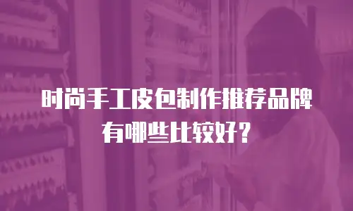 时尚手工皮包制作推荐品牌有哪些比较好？