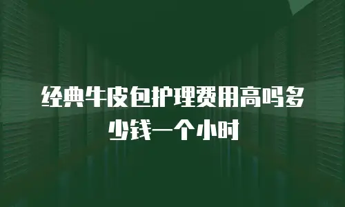 经典牛皮包护理费用高吗多少钱一个小时