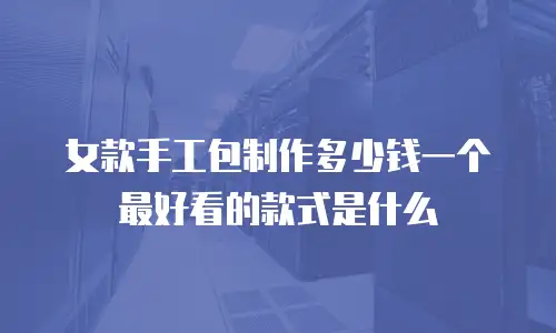 女款手工包制作多少钱一个 最好看的款式是什么