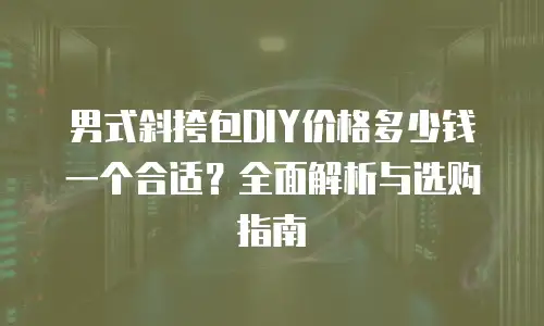 男式斜挎包DIY价格多少钱一个合适？全面解析与选购指南