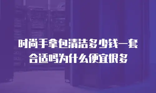 时尚手拿包清洁多少钱一套合适吗为什么便宜很多