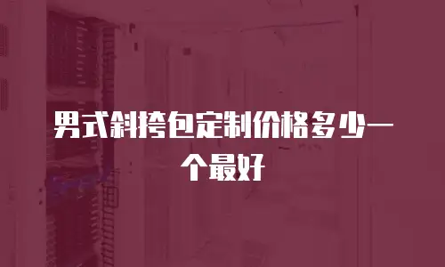 男式斜挎包定制价格多少一个最好