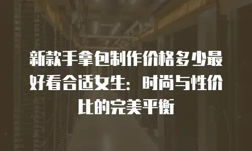 新款手拿包制作价格多少最好看合适女生：时尚与性价比的完美平衡