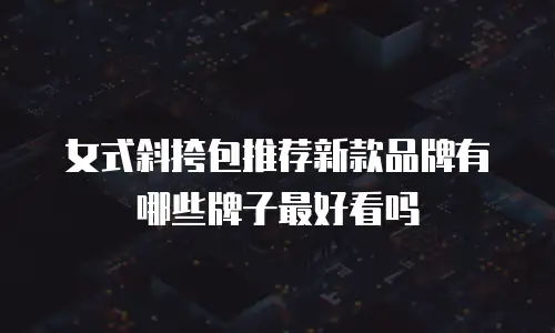 女式斜挎包推荐新款品牌有哪些牌子最好看吗