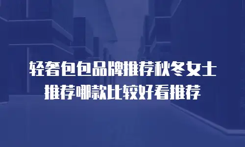 轻奢包包品牌推荐秋冬女士推荐哪款比较好看推荐