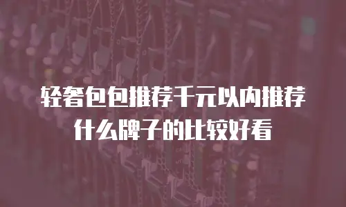 轻奢包包推荐千元以内推荐什么牌子的比较好看