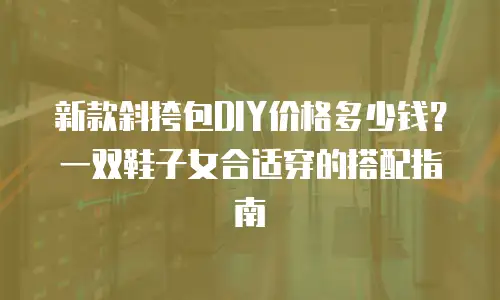 新款斜挎包DIY价格多少钱？一双鞋子女合适穿的搭配指南