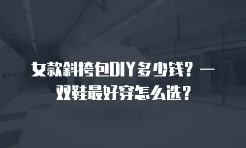 女款斜挎包DIY多少钱？一双鞋最好穿怎么选？