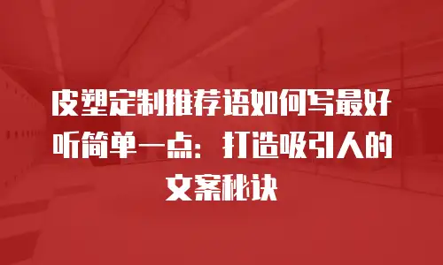 皮塑定制推荐语如何写最好听简单一点：打造吸引人的文案秘诀
