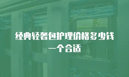 经典轻奢包护理价格多少钱一个合适