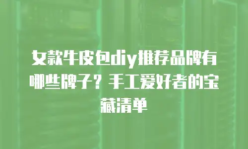 女款牛皮包diy推荐品牌有哪些牌子？手工爱好者的宝藏清单