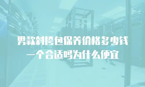 男款斜挎包保养价格多少钱一个合适吗为什么便宜
