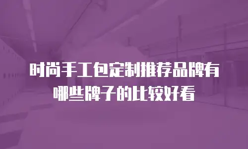 时尚手工包定制推荐品牌有哪些牌子的比较好看