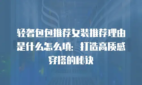 轻奢包包推荐女装推荐理由是什么怎么填：打造高质感穿搭的秘诀