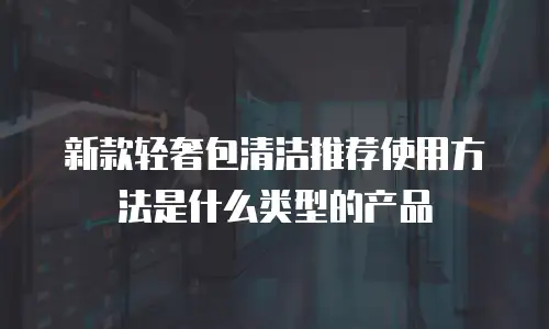 新款轻奢包清洁推荐使用方法是什么类型的产品