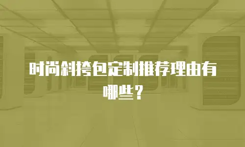 时尚斜挎包定制推荐理由有哪些？