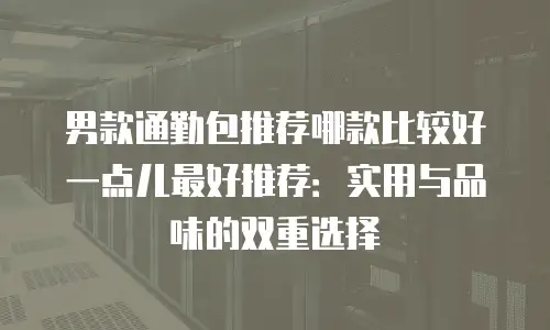 男款通勤包推荐哪款比较好一点儿最好推荐：实用与品味的双重选择