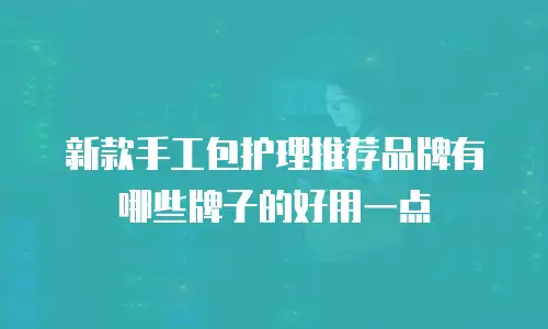 新款手工包护理推荐品牌有哪些牌子的好用一点
