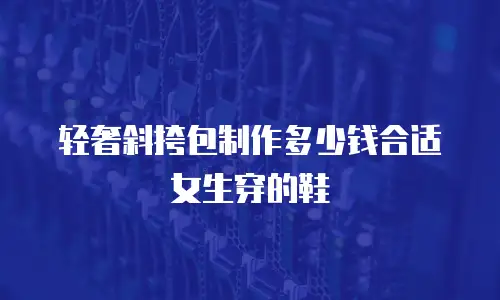 轻奢斜挎包制作多少钱合适女生穿的鞋