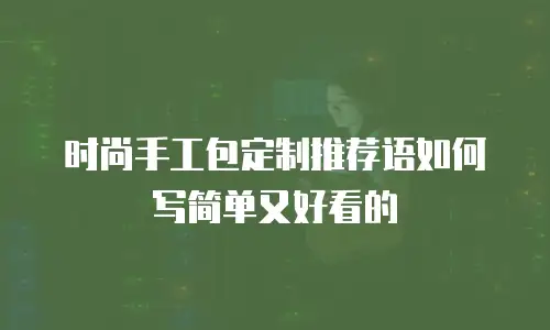 时尚手工包定制推荐语如何写简单又好看的