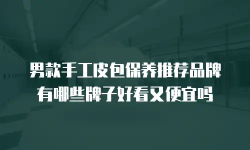 男款手工皮包保养推荐品牌有哪些牌子好看又便宜吗