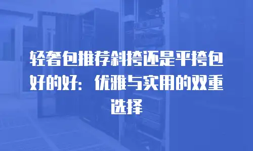 轻奢包推荐斜挎还是平挎包好的好：优雅与实用的双重选择