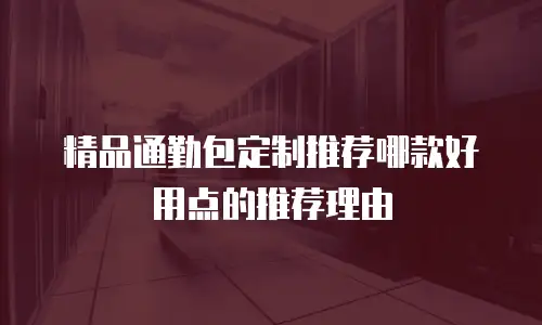 精品通勤包定制推荐哪款好用点的推荐理由