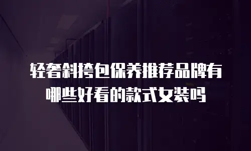 轻奢斜挎包保养推荐品牌有哪些好看的款式女装吗