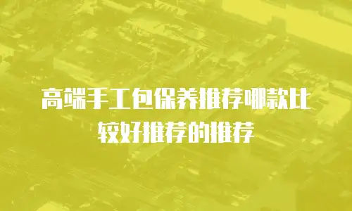 高端手工包保养推荐哪款比较好推荐的推荐