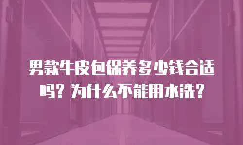 男款牛皮包保养多少钱合适吗？为什么不能用水洗？
