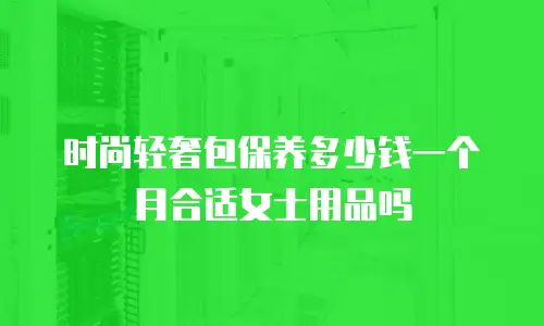时尚轻奢包保养多少钱一个月合适女士用品吗