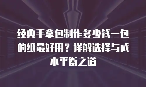 经典手拿包制作多少钱一包的纸最好用？详解选择与成本平衡之道