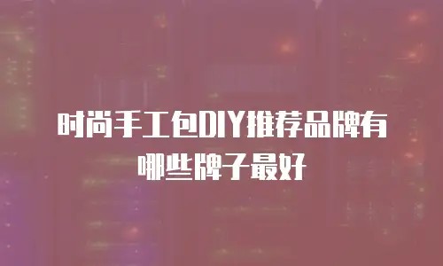 时尚手工包DIY推荐品牌有哪些牌子最好