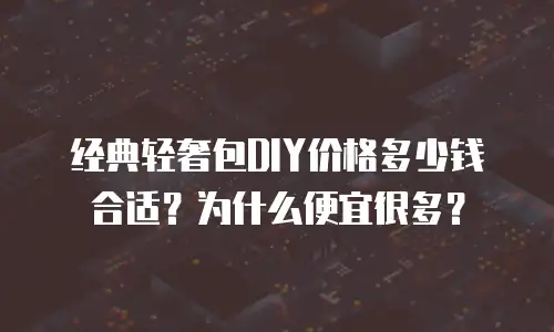 经典轻奢包DIY价格多少钱合适？为什么便宜很多？