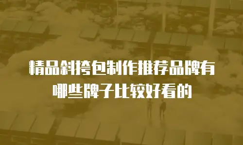 精品斜挎包制作推荐品牌有哪些牌子比较好看的