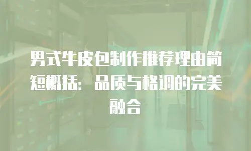 男式牛皮包制作推荐理由简短概括：品质与格调的完美融合