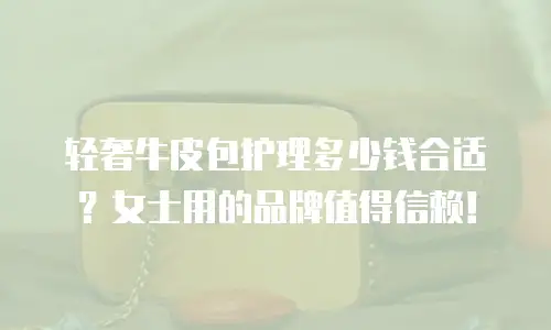 轻奢牛皮包护理多少钱合适？女士用的品牌值得信赖！